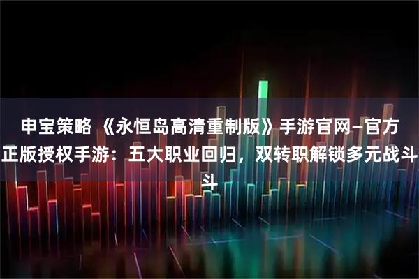 申宝策略 《永恒岛高清重制版》手游官网—官方正版授权手游：五大职业回归，双转职解锁多元战斗