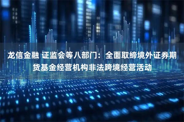 龙信金融 证监会等八部门：全面取缔境外证券期货基金经营机构非法跨境经营活动