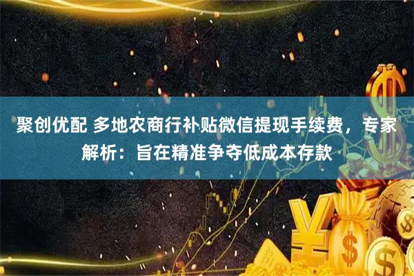 聚创优配 多地农商行补贴微信提现手续费，专家解析：旨在精准争夺低成本存款