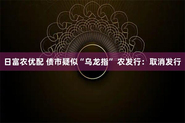 日富农优配 债市疑似“乌龙指” 农发行：取消发行