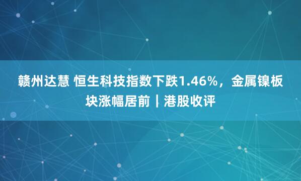 赣州达慧 恒生科技指数下跌1.46%，金属镍板块涨幅居前｜港股收评