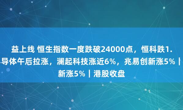 益上线 恒生指数一度跌破24000点，恒科跌1.46%！半导体午后拉涨，澜起科技涨近6%，兆易创新涨5%｜港股收盘