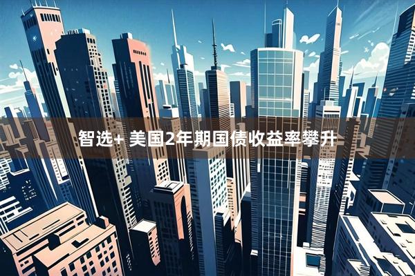智选+ 美国2年期国债收益率攀升