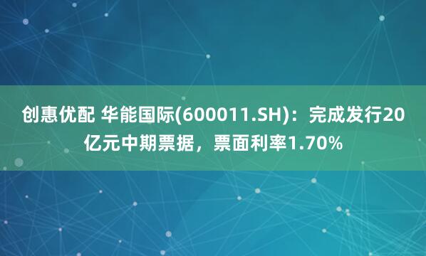 创惠优配 华能国际(600011.SH)：完成发行20亿元中期票据，票面利率1.70%