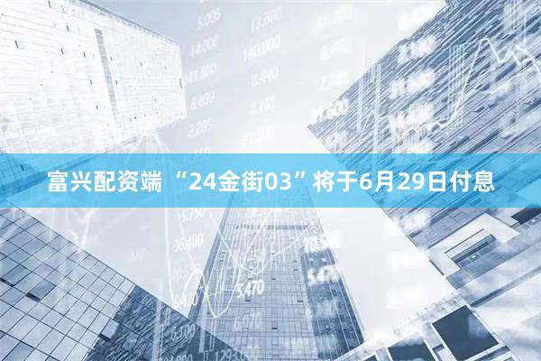 富兴配资端 “24金街03”将于6月29日付息