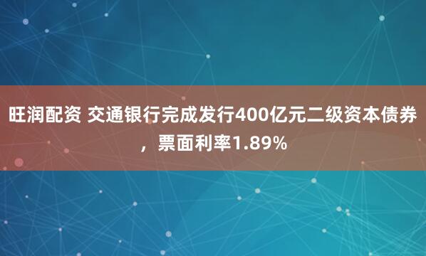 旺润配资 交通银行完成发行400亿元二级资本债券，票面利率1.89%