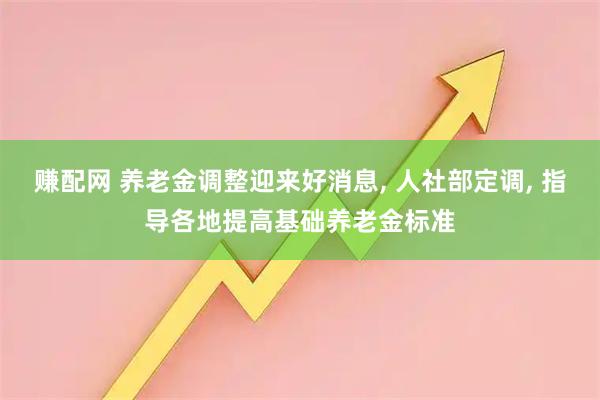 赚配网 养老金调整迎来好消息, 人社部定调, 指导各地提高基础养老金标准