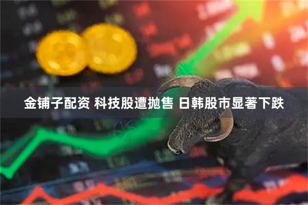 金铺子配资 科技股遭抛售 日韩股市显著下跌