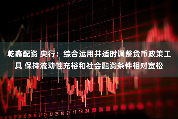 乾鑫配资 央行：综合运用并适时调整货币政策工具 保持流动性充裕和社会融资条件相对宽松