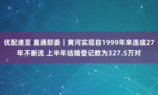 优配速至 直通部委｜黄河实现自1999年来连续27年不断流 上半年结婚登记数为327.5万对