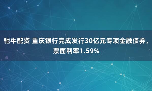 驰牛配资 重庆银行完成发行30亿元专项金融债券，票面利率1.59%